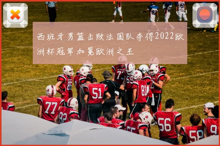 西班牙男篮击败法国队夺得2022欧洲杯冠军加冕欧洲之王