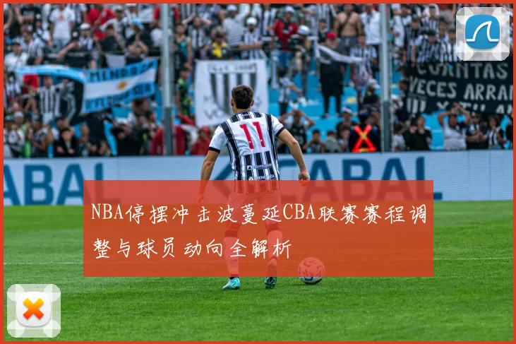 NBA停摆冲击波蔓延CBA联赛赛程调整与球员动向全解析