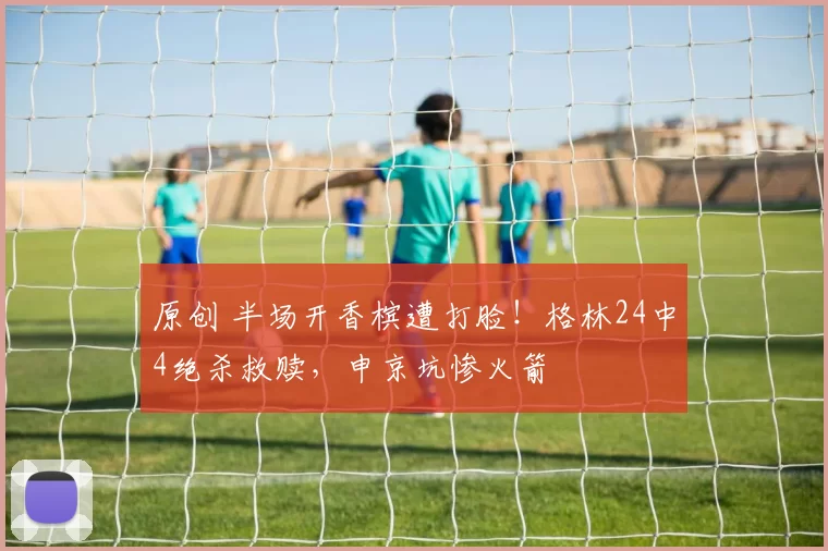 原创 半场开香槟遭打脸！格林24中4绝杀救赎，申京坑惨火箭