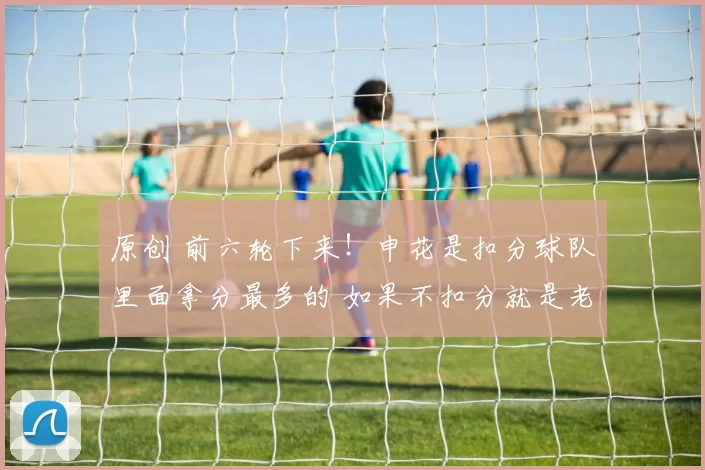 原创 前六轮下来！申花是扣分球队里面拿分最多的 如果不扣分就是老二了