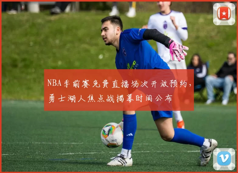 NBA季前赛免费直播场次开放预约，勇士湖人焦点战揭幕时间公布