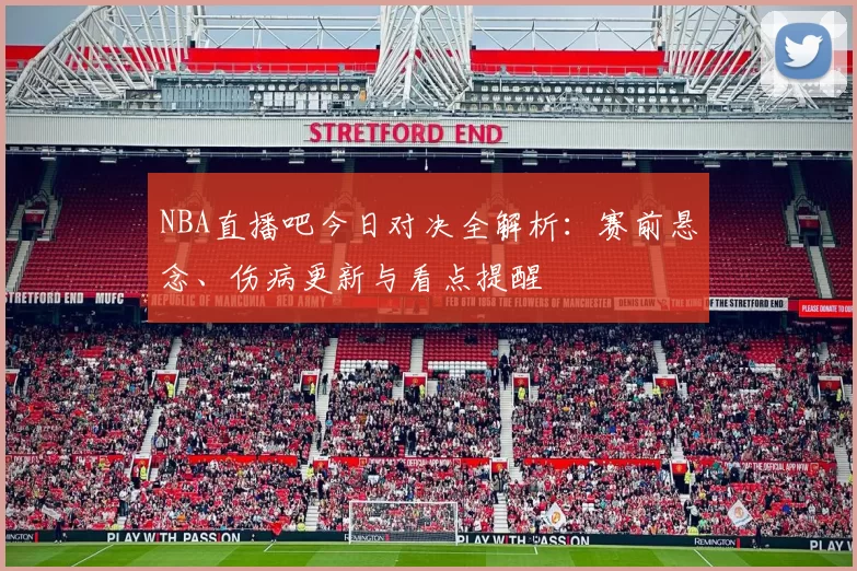 NBA直播吧今日对决全解析：赛前悬念、伤病更新与看点提醒
