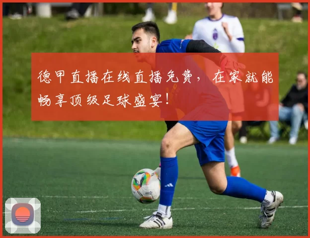 德甲直播在线直播免费，在家就能畅享顶级足球盛宴！