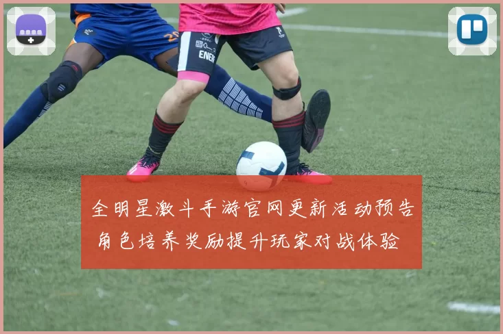 全明星激斗手游官网更新活动预告 角色培养奖励提升玩家对战体验