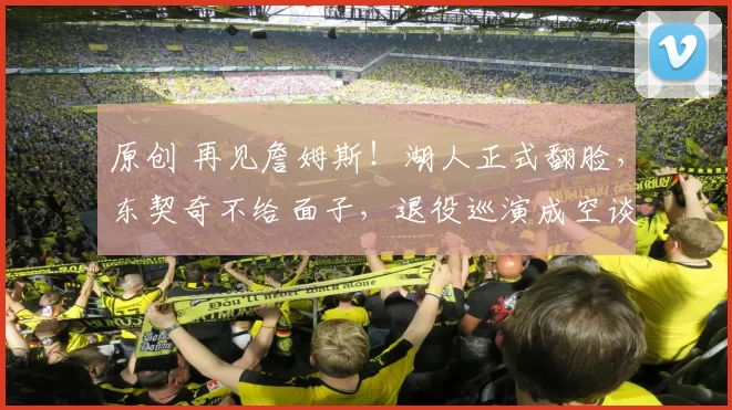 原创 再见詹姆斯！湖人正式翻脸，东契奇不给面子，退役巡演成空谈