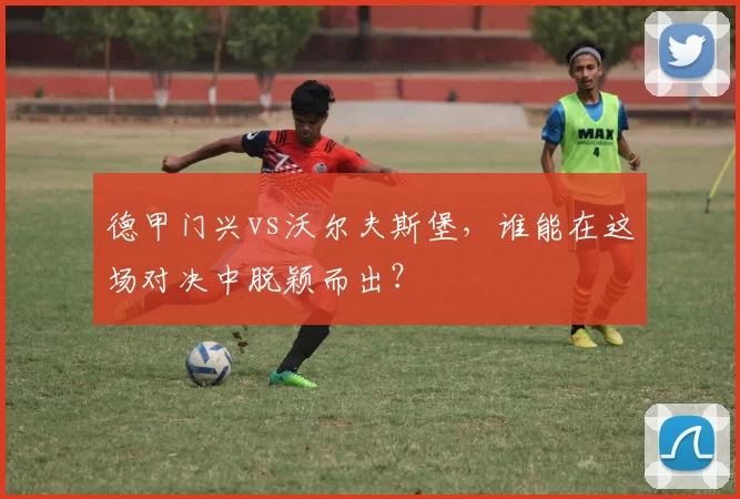 德甲门兴vs沃尔夫斯堡，谁能在这场对决中脱颖而出？