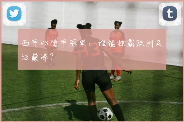 西甲vs德甲冠军，谁能称霸欧洲足坛巅峰？