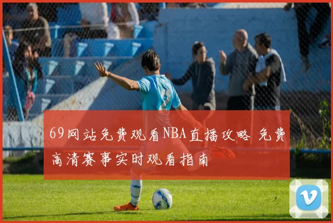 69网站免费观看NBA直播攻略 免费高清赛事实时观看指南