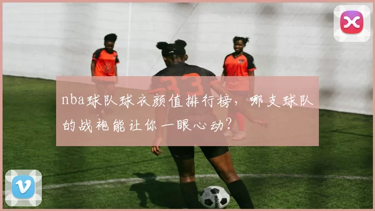 nba球队球衣颜值排行榜，哪支球队的战袍能让你一眼心动？
