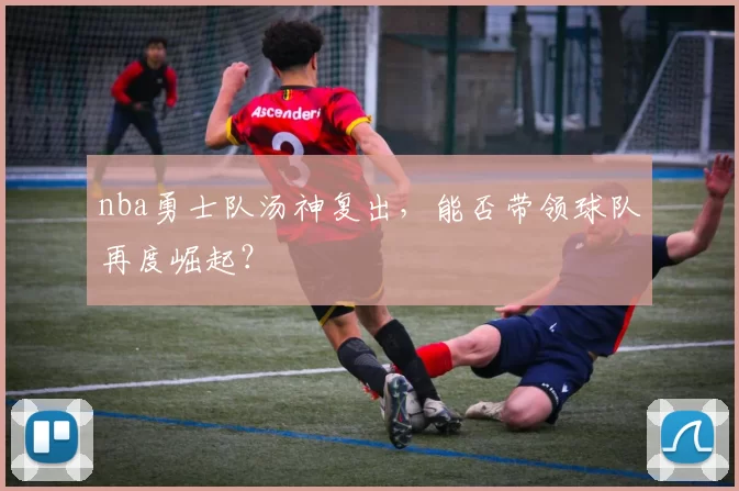 nba勇士队汤神复出，能否带领球队再度崛起？