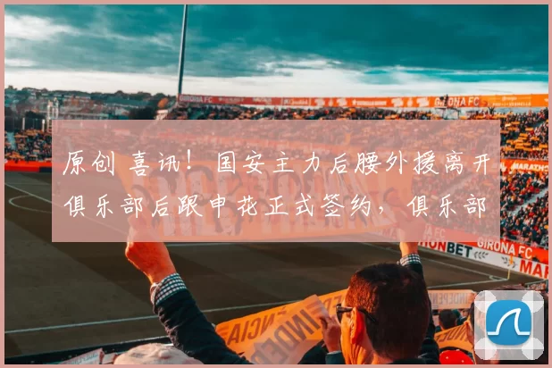 原创 喜讯！国安主力后腰外援离开俱乐部后跟申花正式签约，俱乐部已提前让他入籍
