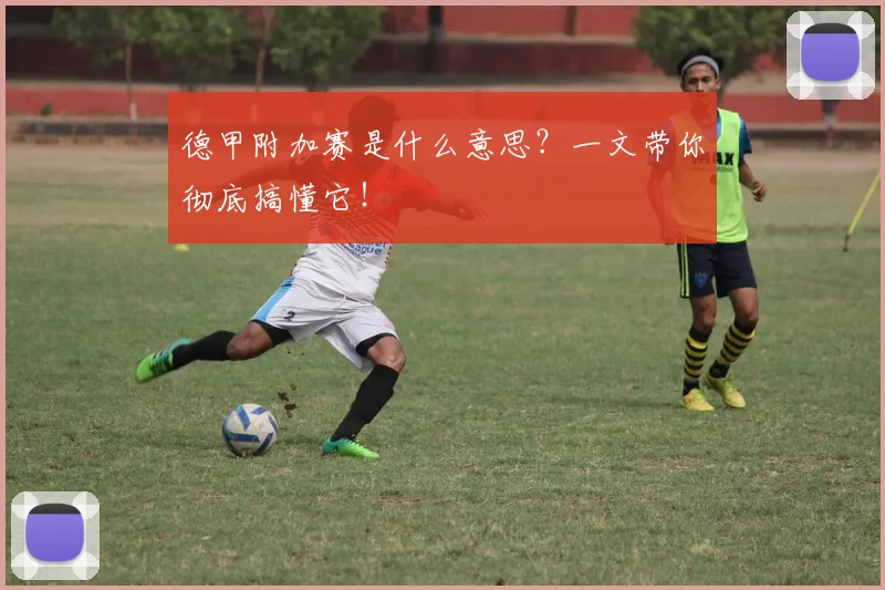 德甲附加赛是什么意思？一文带你彻底搞懂它！