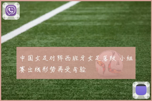 中国女足对阵西班牙女足落败 小组赛出线形势再受考验