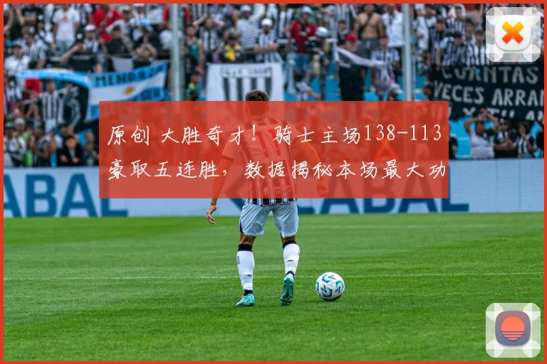 原创 大胜奇才！骑士主场138-113豪取五连胜，数据揭秘本场最大功臣