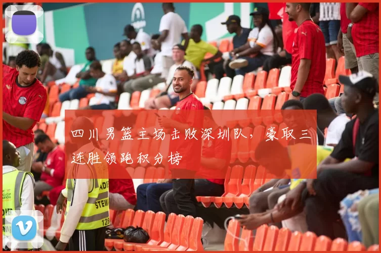 四川男篮主场击败深圳队，豪取三连胜领跑积分榜
