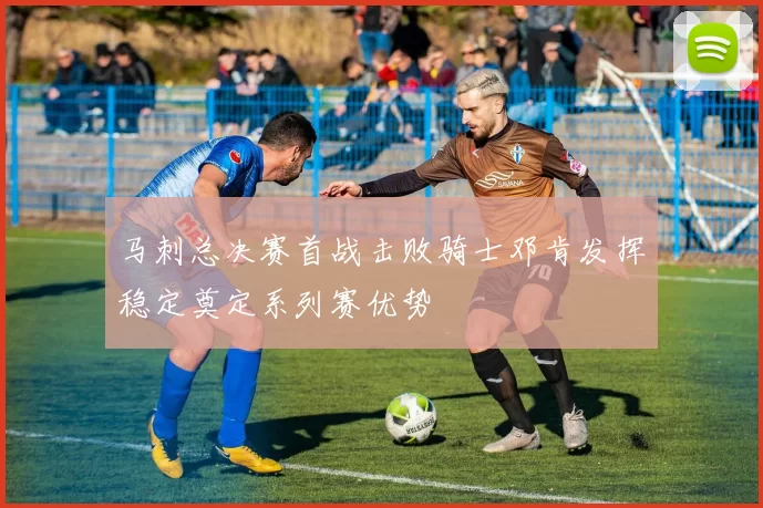 马刺总决赛首战击败骑士邓肯发挥稳定奠定系列赛优势