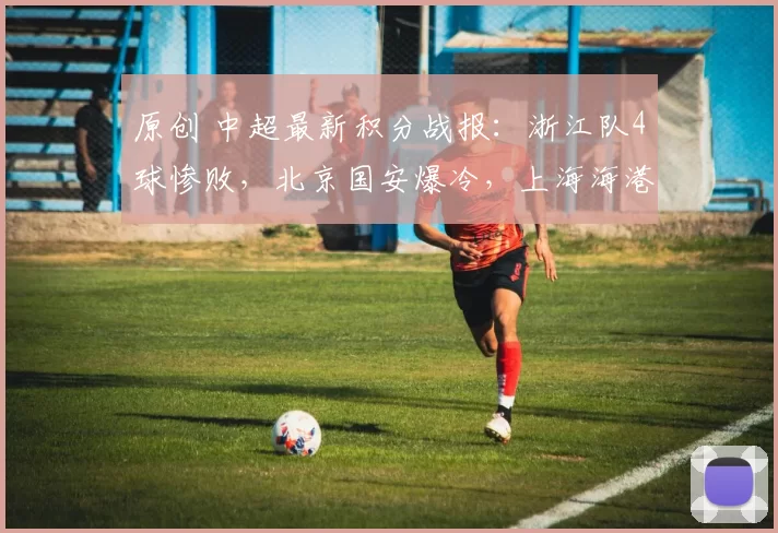 原创 中超最新积分战报：浙江队4球惨败，北京国安爆冷，上海海港大胜