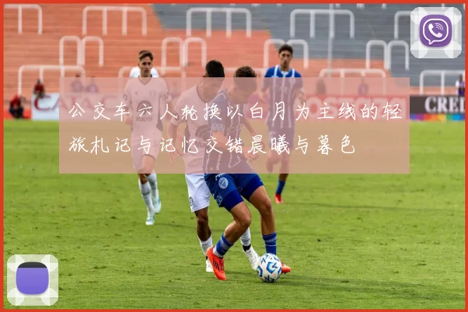 公交车六人轮换以白月为主线的轻旅札记与记忆交错晨曦与暮色