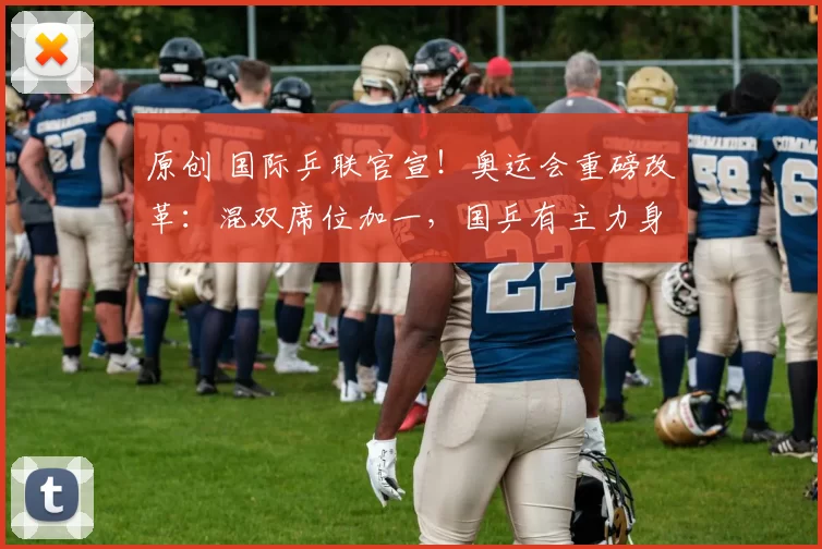 原创 国际乒联官宣！奥运会重磅改革：混双席位加一，国乒有主力身兼4项