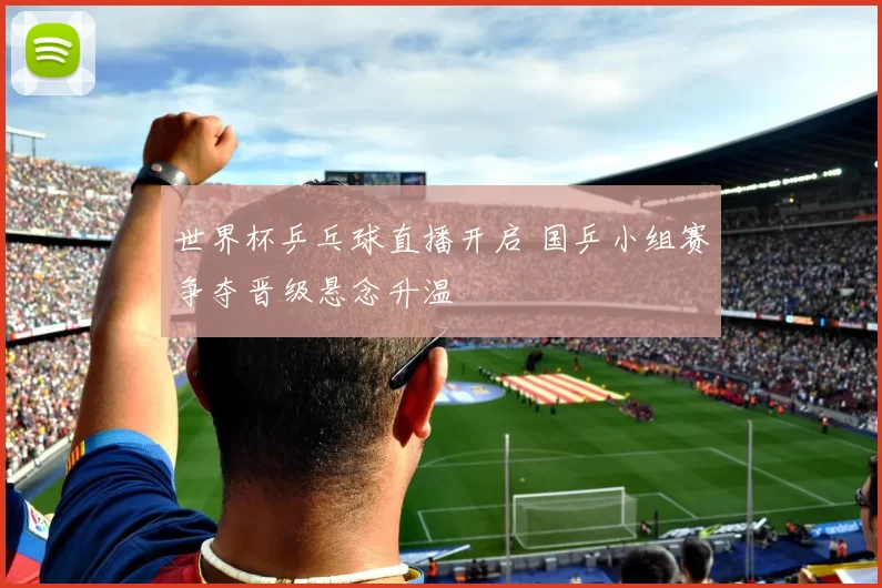 世界杯乒乓球直播开启 国乒小组赛争夺晋级悬念升温