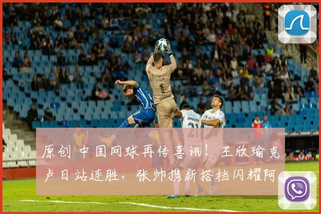 原创 中国网球再传喜讯！王欣瑜克卢日站连胜，张帅携新搭档闪耀阿布扎比