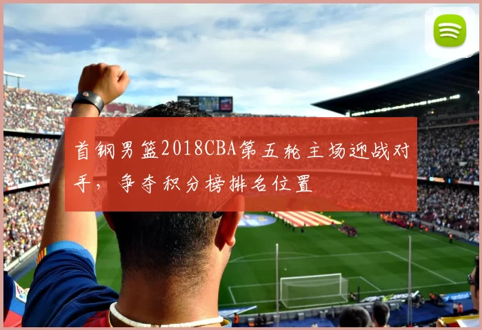 首钢男篮2018CBA第五轮主场迎战对手，争夺积分榜排名位置