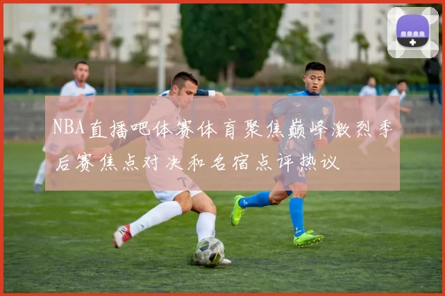 NBA直播吧体赛体育聚焦巅峰激烈季后赛焦点对决和名宿点评热议