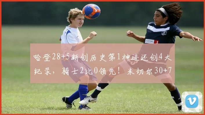 哈登28+5断创历史第1神迹还创4大纪录，骑士2比0领先！米切尔30+7
