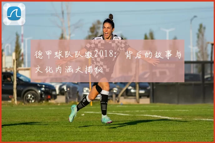 德甲球队队徽2018：背后的故事与文化内涵大揭秘
