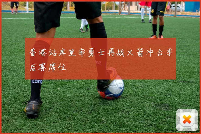 香港站库里率勇士再战火箭冲击季后赛席位