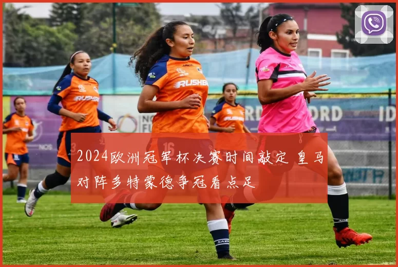 2024欧洲冠军杯决赛时间敲定 皇马对阵多特蒙德争冠看点足