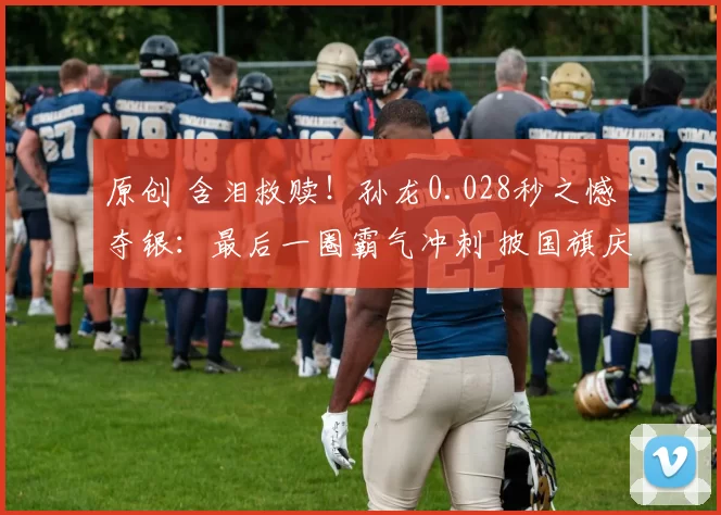 原创 含泪救赎！孙龙0.028秒之憾夺银：最后一圈霸气冲刺 披国旗庆祝