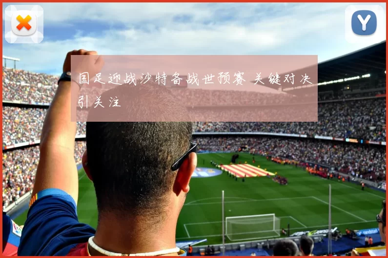 国足迎战沙特备战世预赛 关键对决引关注