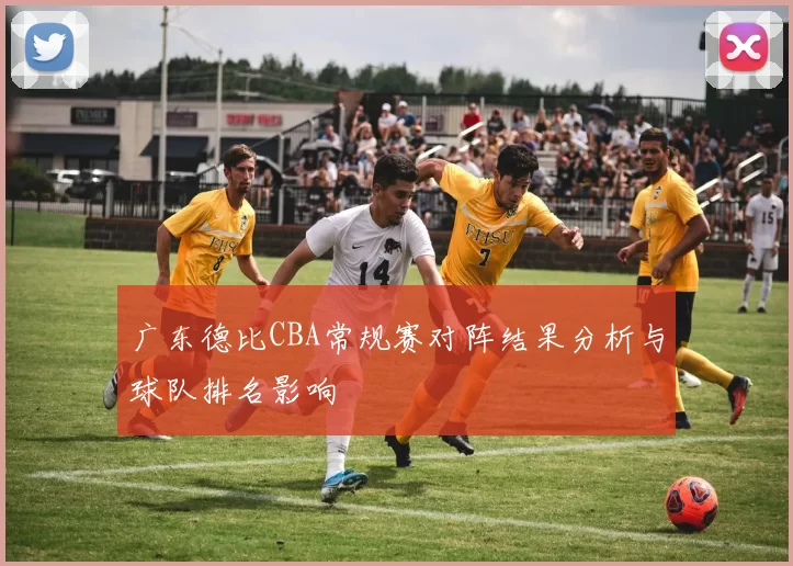 广东德比CBA常规赛对阵结果分析与球队排名影响