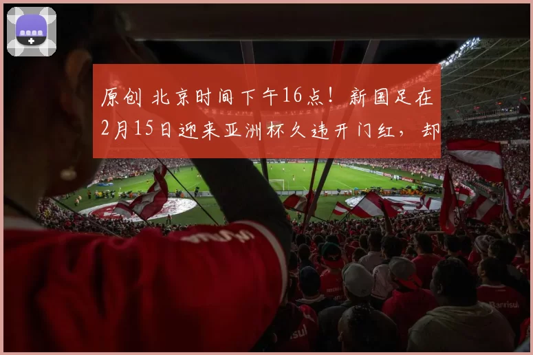 原创 北京时间下午16点！新国足在2月15日迎来亚洲杯久违开门红，却被辟谣