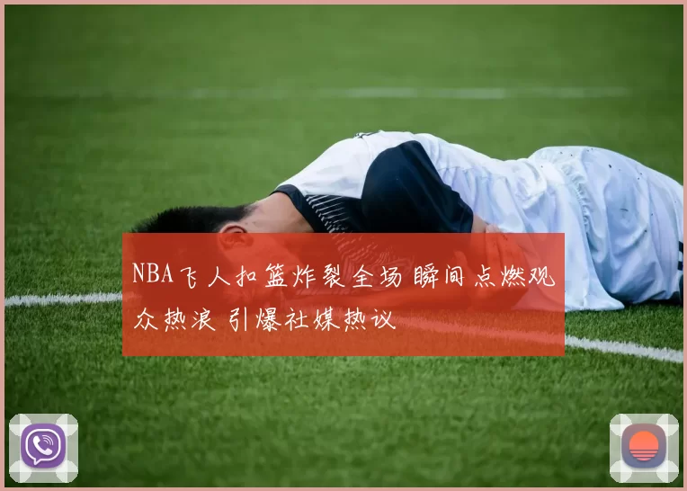 NBA飞人扣篮炸裂全场 瞬间点燃观众热浪 引爆社媒热议