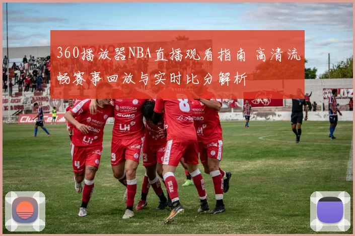 360播放器NBA直播观看指南 高清流畅赛事回放与实时比分解析