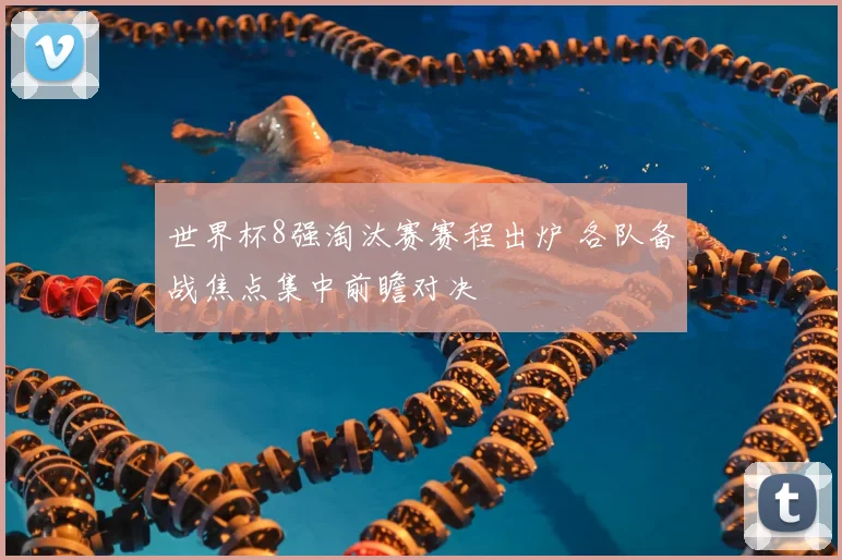 世界杯8强淘汰赛赛程出炉 各队备战焦点集中前瞻对决