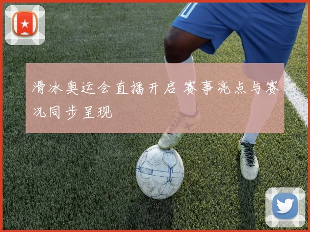 滑冰奥运会直播开启 赛事亮点与赛况同步呈现