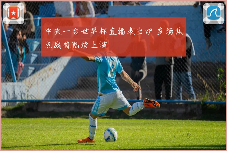 中央一台世界杯直播表出炉 多场焦点战将陆续上演