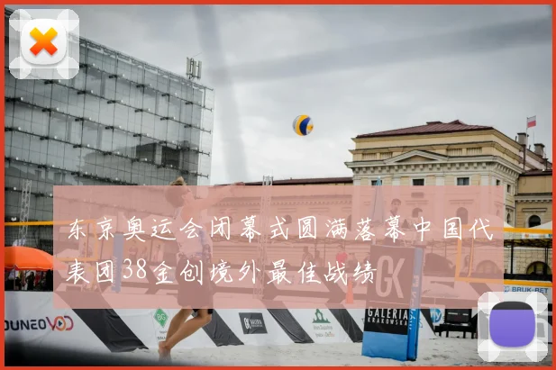 东京奥运会闭幕式圆满落幕中国代表团38金创境外最佳战绩
