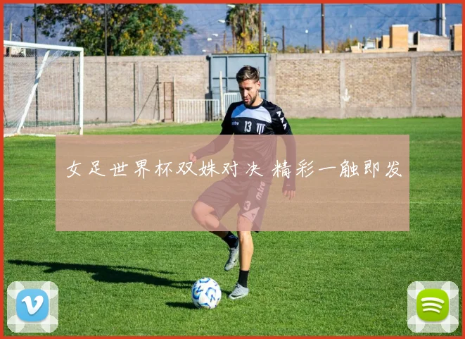 女足世界杯双姝对决 精彩一触即发