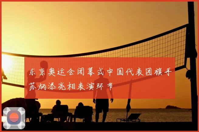 东京奥运会闭幕式中国代表团旗手苏炳添亮相表演环节