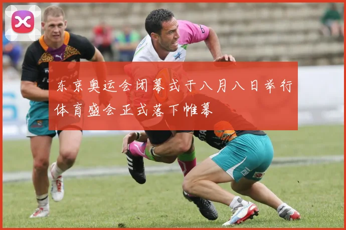 东京奥运会闭幕式于八月八日举行体育盛会正式落下帷幕
