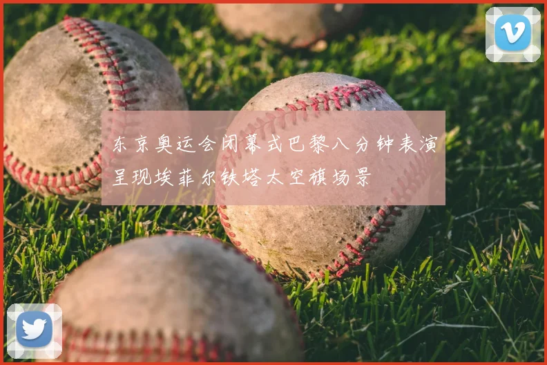 东京奥运会闭幕式巴黎八分钟表演呈现埃菲尔铁塔太空旗场景