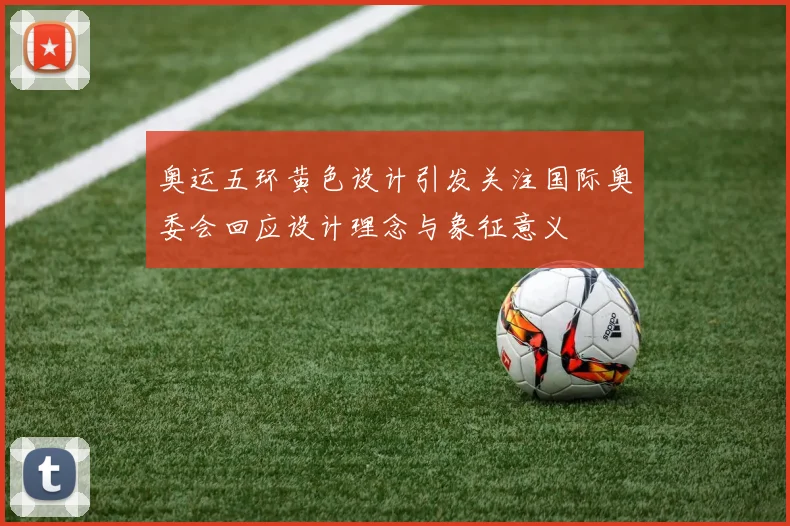 奥运五环黄色设计引发关注国际奥委会回应设计理念与象征意义