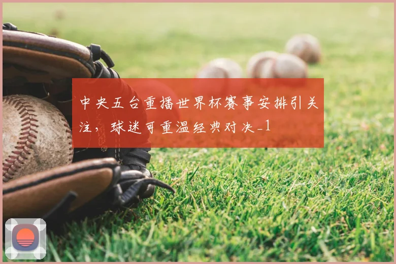 中央五台重播世界杯赛事安排引关注,球迷可重温经典对决_1