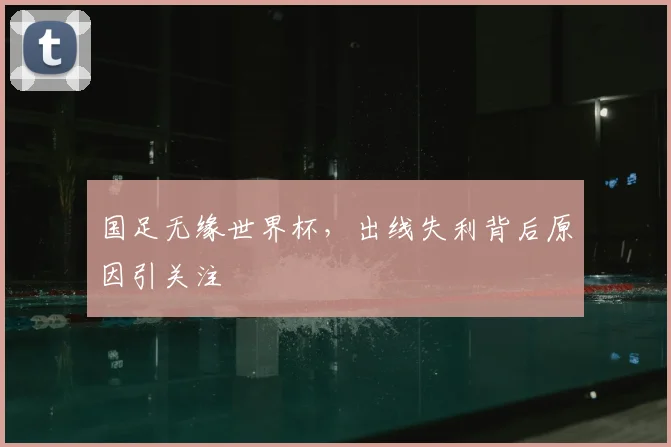 国足无缘世界杯,出线失利背后原因引关注