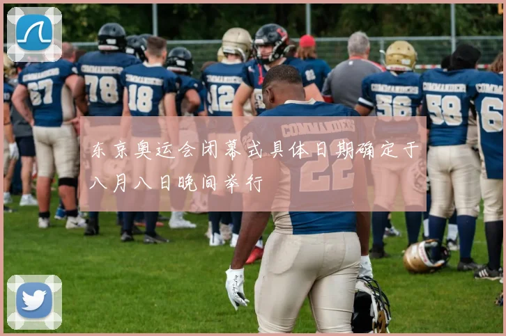 东京奥运会闭幕式具体日期确定于八月八日晚间举行