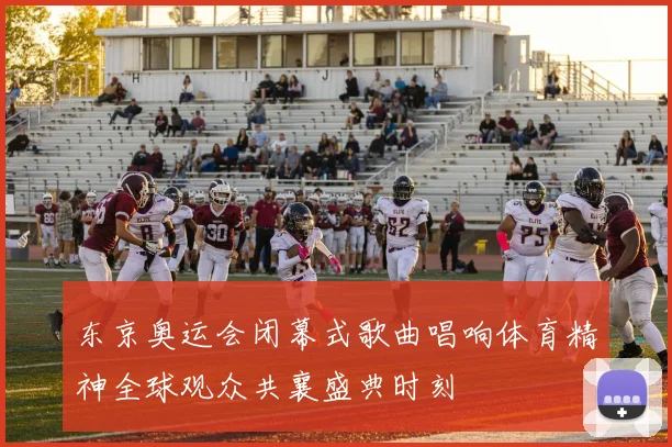 东京奥运会闭幕式歌曲唱响体育精神全球观众共襄盛典时刻
